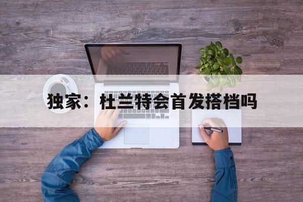 独家：杜兰特会首发搭档吗的简单介绍|jdb游戏平台