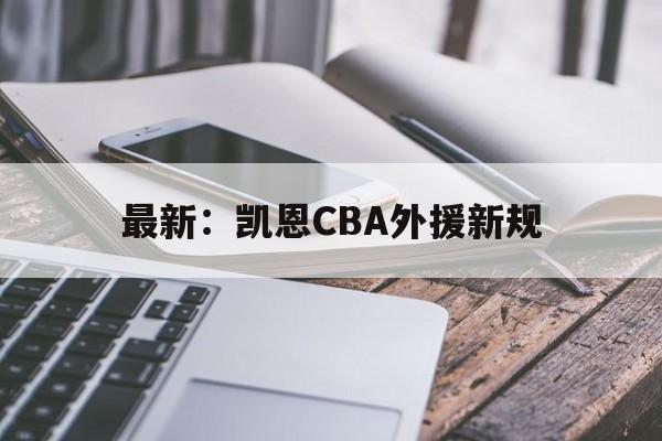 最新：凯恩CBA外援新规(2025至2026年cba裁判员名单)