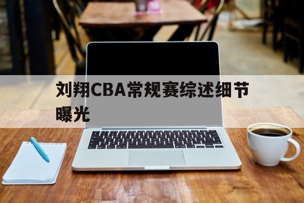 刘翔CBA常规赛综述细节曝光(刘翔cba常规赛综述细节曝光了吗)