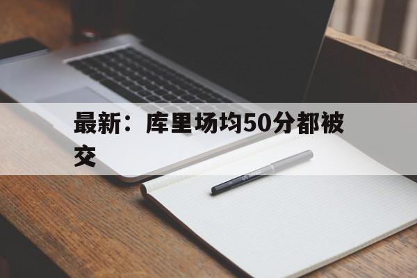 最新：库里场均50分都被交(库里场均3198分锁定得分王)