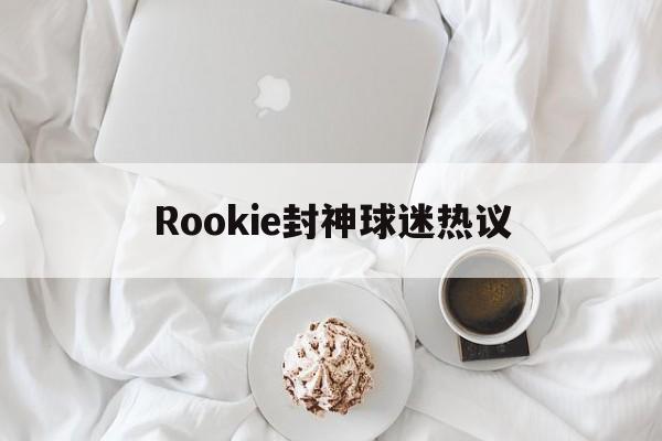Rookie封神球迷热议(rookie player)