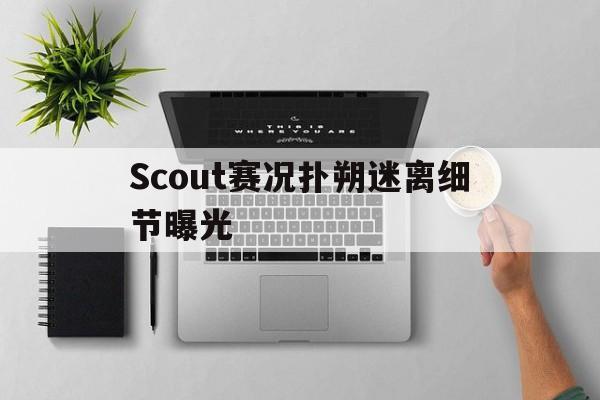 关于Scout赛况扑朔迷离细节曝光的信息